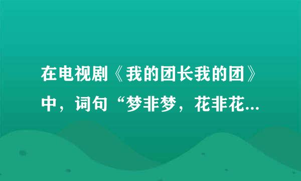 在电视剧《我的团长我的团》中，词句“梦非梦，花非花，心如明镜”的完整内容是什么？