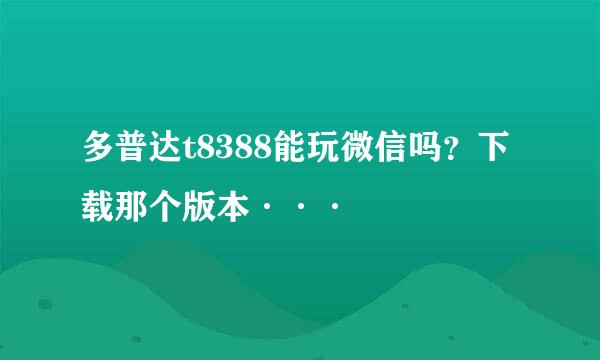 多普达t8388能玩微信吗？下载那个版本···