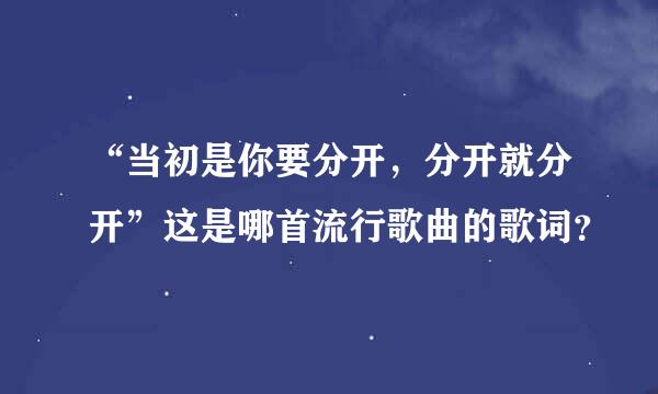 “当初是你要分开，分开就分开”这是哪首流行歌曲的歌词？