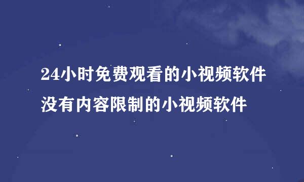 24小时免费观看的小视频软件没有内容限制的小视频软件