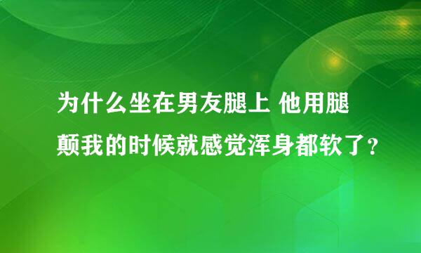 为什么坐在男友腿上 他用腿颠我的时候就感觉浑身都软了？