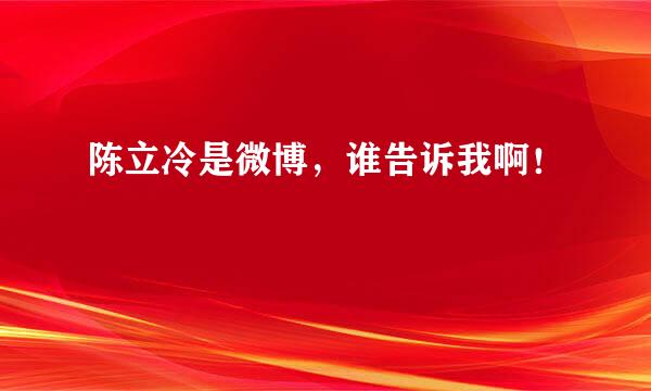 陈立冷是微博，谁告诉我啊！