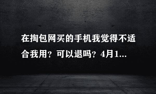 在掏包网买的手机我觉得不适合我用？可以退吗？4月16号寄 17号收到