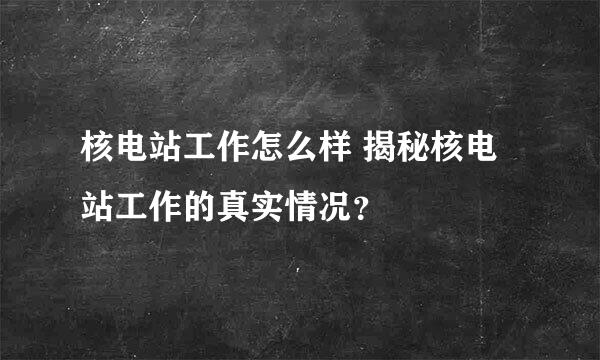 核电站工作怎么样 揭秘核电站工作的真实情况？