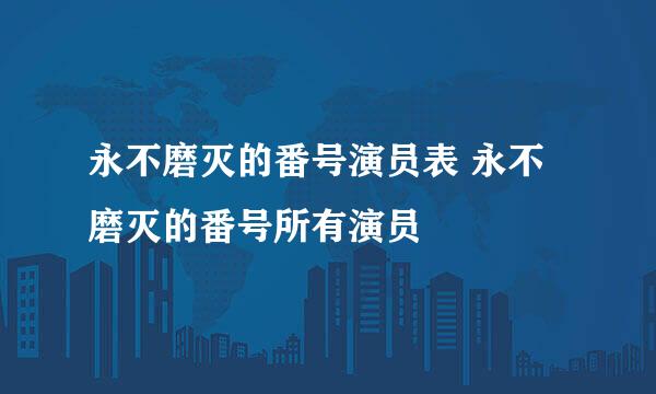 永不磨灭的番号演员表 永不磨灭的番号所有演员