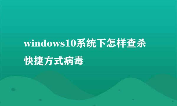 windows10系统下怎样查杀快捷方式病毒