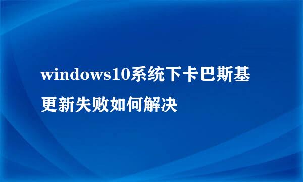 windows10系统下卡巴斯基更新失败如何解决