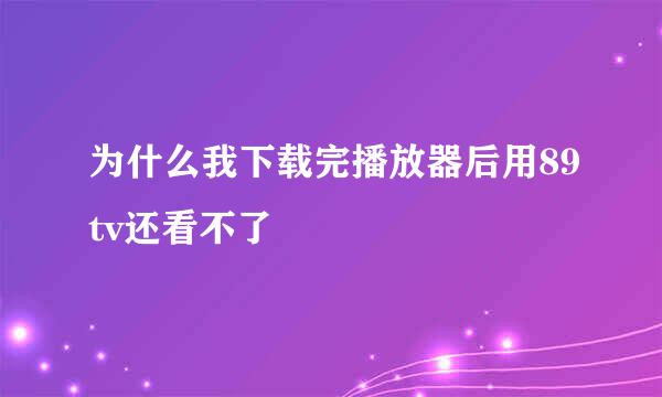 为什么我下载完播放器后用89tv还看不了