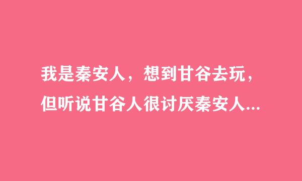 我是秦安人，想到甘谷去玩，但听说甘谷人很讨厌秦安人，把秦安人叫秦安鬼子，这是不是真的啊？