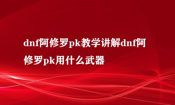 dnf阿修罗pk教学讲解dnf阿修罗pk用什么武器