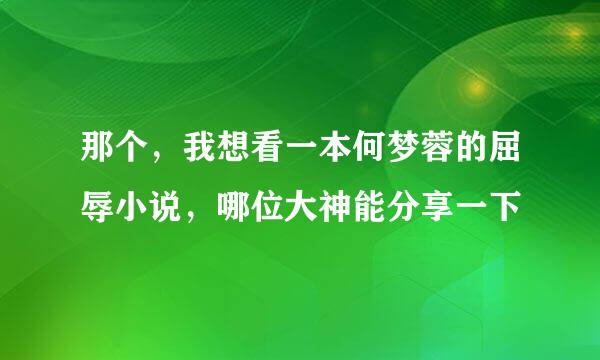 那个，我想看一本何梦蓉的屈辱小说，哪位大神能分享一下