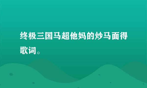 终极三国马超他妈的炒马面得歌词。