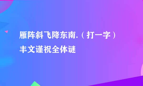 雁阵斜飞降东南.（打一字）丰文谨祝全体谜