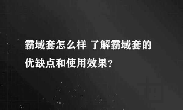 霸域套怎么样 了解霸域套的优缺点和使用效果？