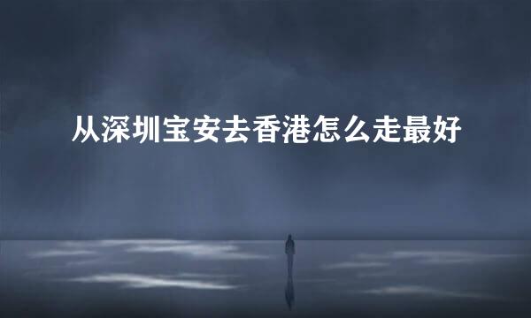 从深圳宝安去香港怎么走最好