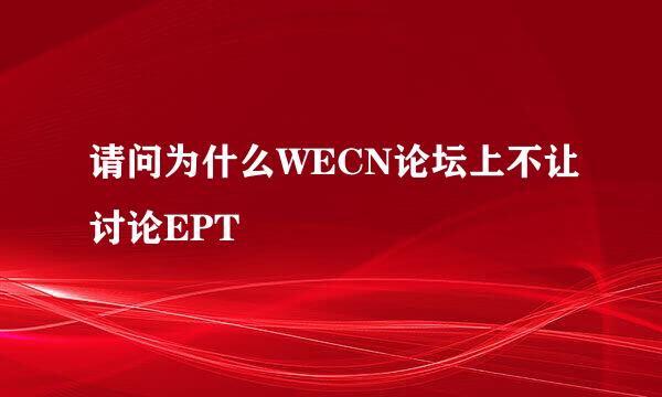 请问为什么WECN论坛上不让讨论EPT