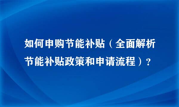 如何申购节能补贴（全面解析节能补贴政策和申请流程）？