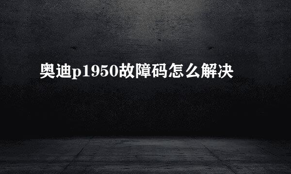 奥迪p1950故障码怎么解决