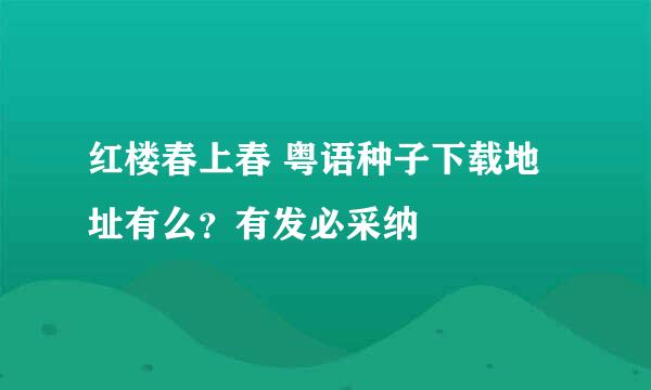 红楼春上春 粤语种子下载地址有么？有发必采纳