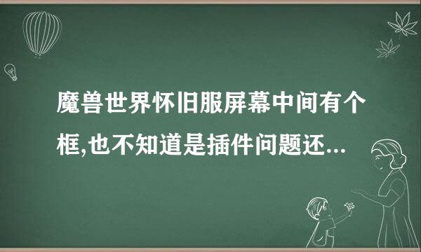 魔兽世界怀旧服屏幕中间有个框,也不知道是插件问题还是什么问题,插件...