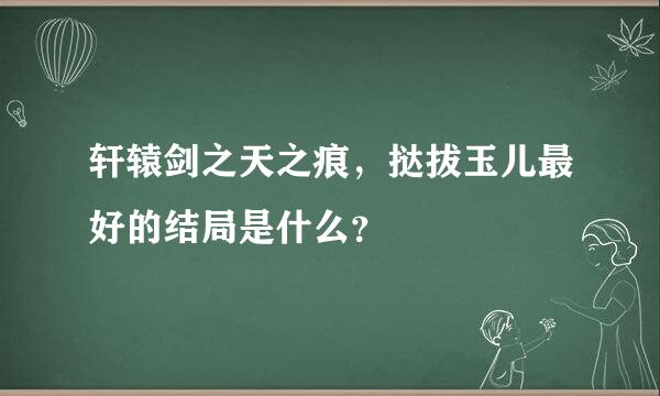 轩辕剑之天之痕，挞拔玉儿最好的结局是什么？