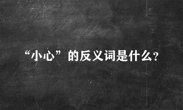 “小心”的反义词是什么？