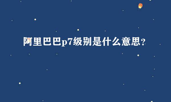 阿里巴巴p7级别是什么意思？