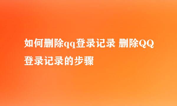 如何删除qq登录记录 删除QQ登录记录的步骤