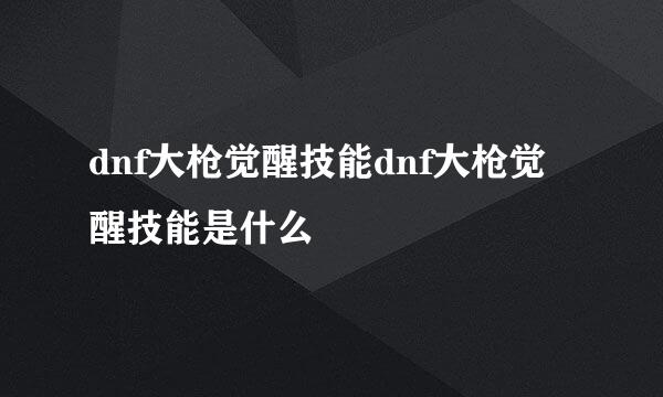 dnf大枪觉醒技能dnf大枪觉醒技能是什么