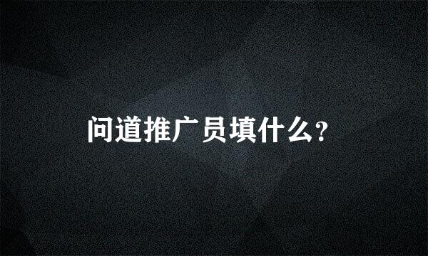 问道推广员填什么？