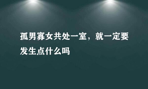 孤男寡女共处一室，就一定要发生点什么吗