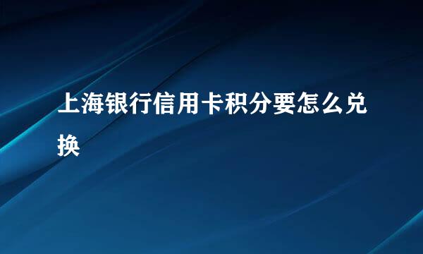 上海银行信用卡积分要怎么兑换