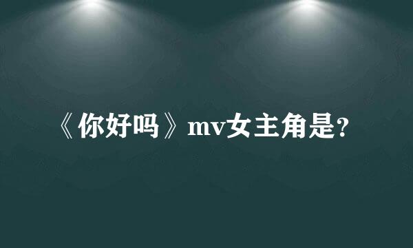 《你好吗》mv女主角是？