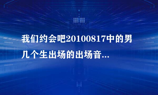 我们约会吧20100817中的男几个生出场的出场音乐是什么？、、