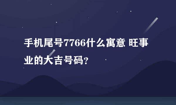 手机尾号7766什么寓意 旺事业的大吉号码？