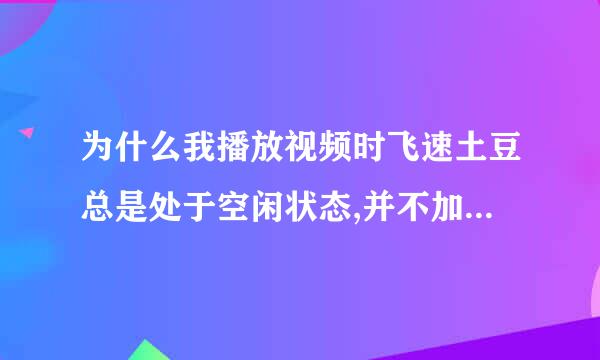 为什么我播放视频时飞速土豆总是处于空闲状态,并不加速,是什么原因呢?谢谢