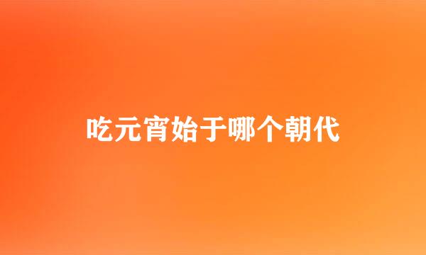 吃元宵始于哪个朝代