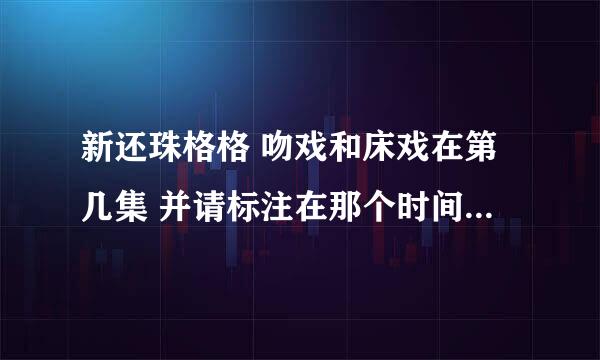 新还珠格格 吻戏和床戏在第几集 并请标注在那个时间段 我给分