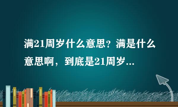 满21周岁什么意思？满是什么意思啊，到底是21周岁，还是过了21周岁到达22周岁了？求解