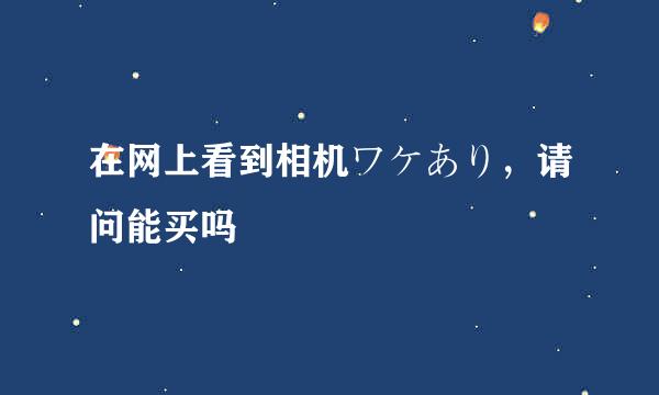 在网上看到相机ワケあり，请问能买吗