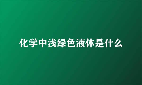 化学中浅绿色液体是什么