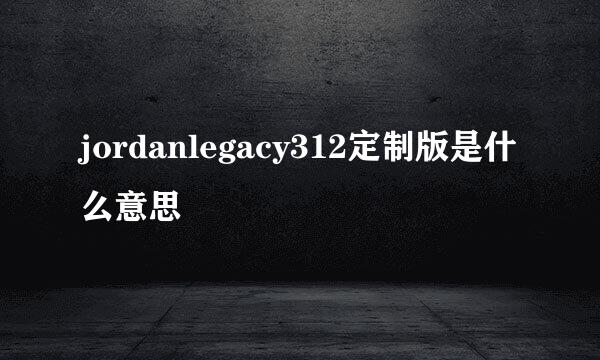 jordanlegacy312定制版是什么意思