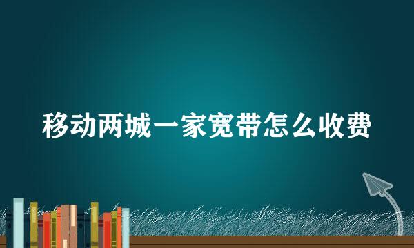 移动两城一家宽带怎么收费