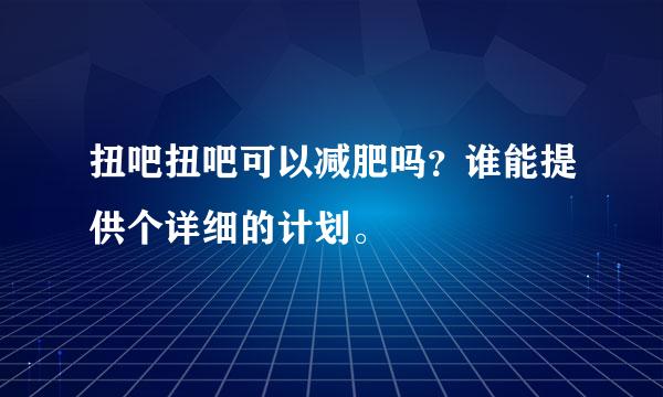 扭吧扭吧可以减肥吗？谁能提供个详细的计划。