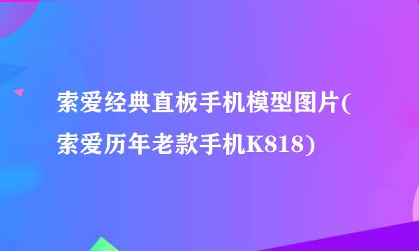 索爱经典直板手机模型图片(索爱历年老款手机K818)