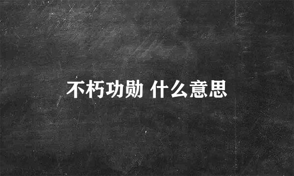 不朽功勋 什么意思