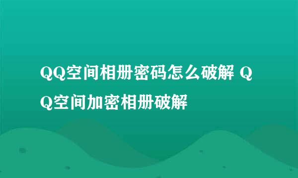 QQ空间相册密码怎么破解 QQ空间加密相册破解