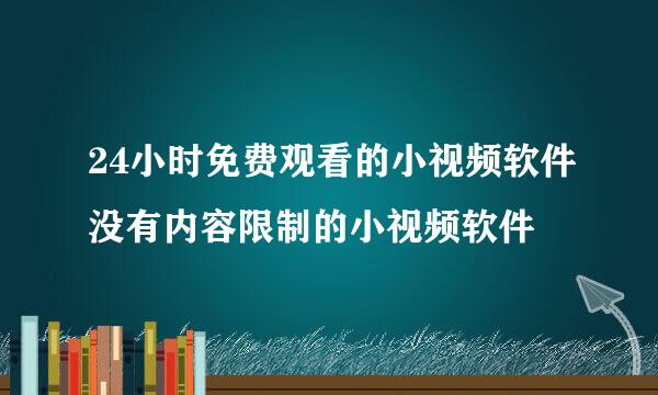 24小时免费观看的小视频软件没有内容限制的小视频软件