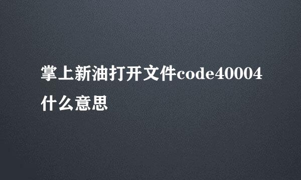 掌上新油打开文件code40004什么意思