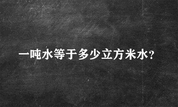 一吨水等于多少立方米水？